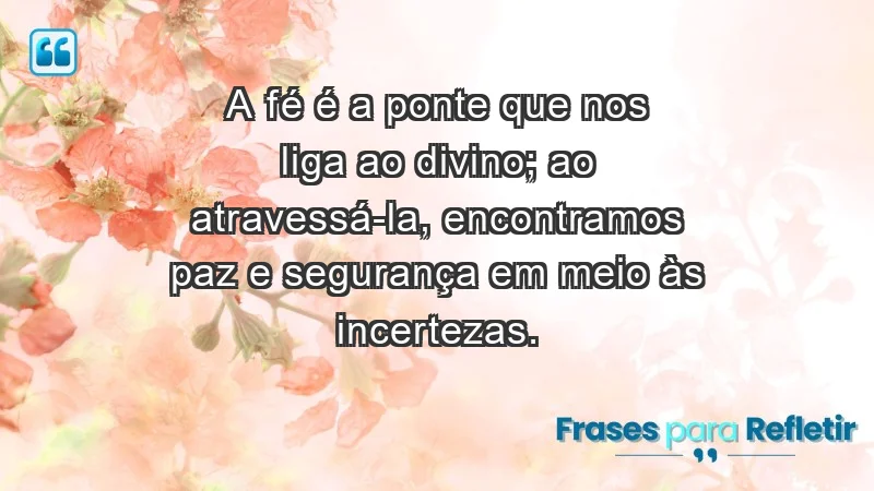 - A fé é a ponte que nos liga ao divino; ao atravessá-la, encontramos paz e segurança em meio às incertezas.