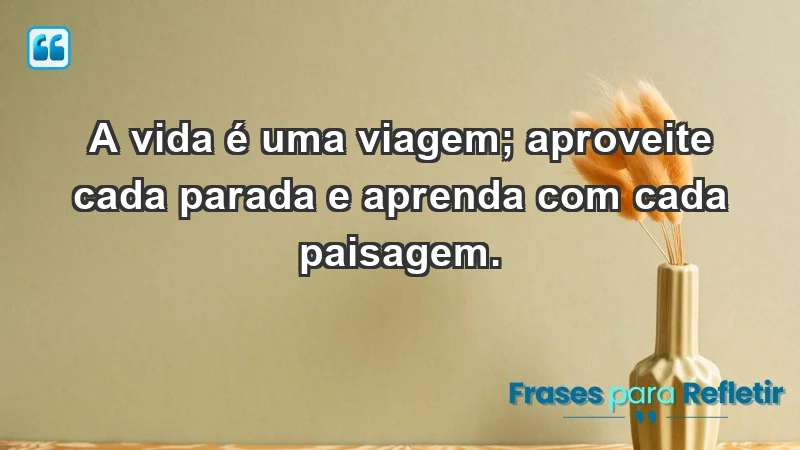 - A vida é uma viagem; aproveite cada parada e aprenda com cada paisagem.