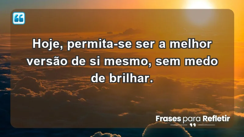 - Hoje, permita-se ser a melhor versão de si mesmo, sem medo de brilhar.