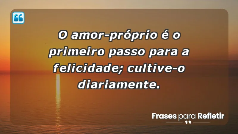 - O amor-próprio é o primeiro passo para a felicidade; cultive-o diariamente.