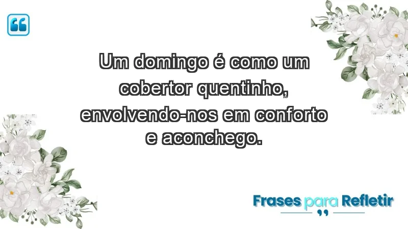 - Um domingo é como um cobertor quentinho, envolvendo-nos em conforto e aconchego.