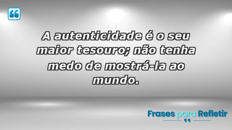 - A autenticidade é o seu maior tesouro; não tenha medo de mostrá-la ao mundo.