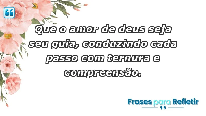 - Que o amor de Deus seja seu guia, conduzindo cada passo com ternura e compreensão.