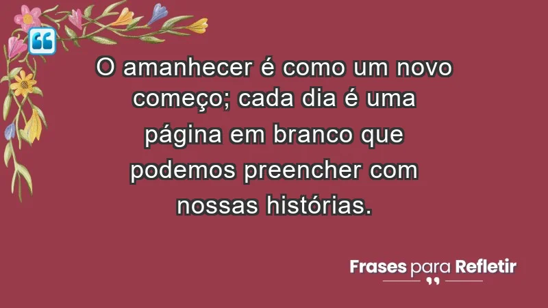 - O amanhecer é como um novo começo; cada dia é uma página em branco que podemos preencher com nossas histórias.