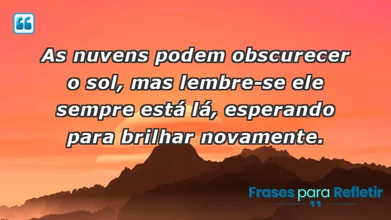 - As nuvens podem obscurecer o sol, mas lembre-se: ele sempre está lá, esperando para brilhar novamente.