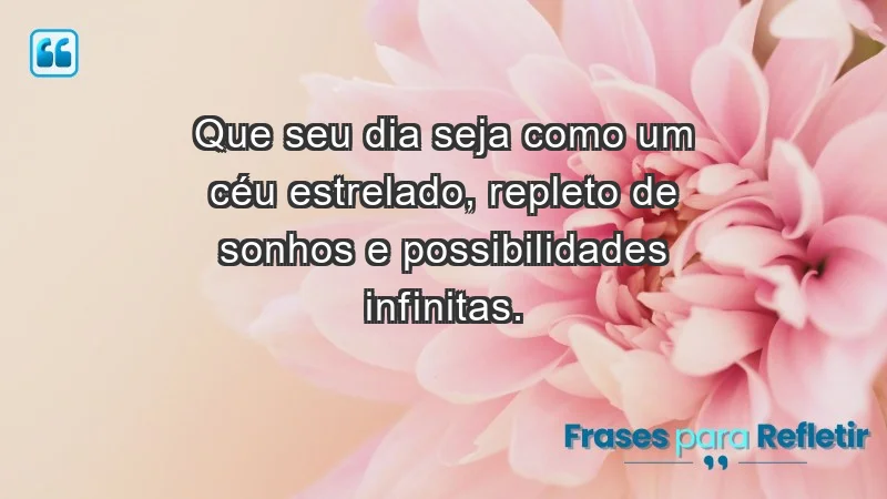 - Que seu dia seja como um céu estrelado, repleto de sonhos e possibilidades infinitas.