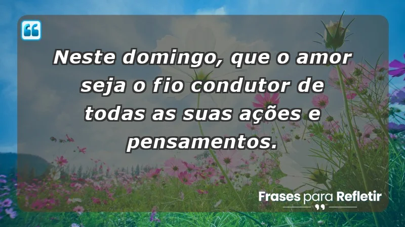 - Neste domingo, que o amor seja o fio condutor de todas as suas ações e pensamentos.