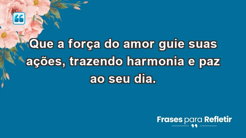 - Que a força do amor guie suas ações, trazendo harmonia e paz ao seu dia.