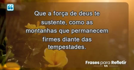 Que a força de Deus te sustente, como as montanhas que permanecem firmes diante das tempestades.