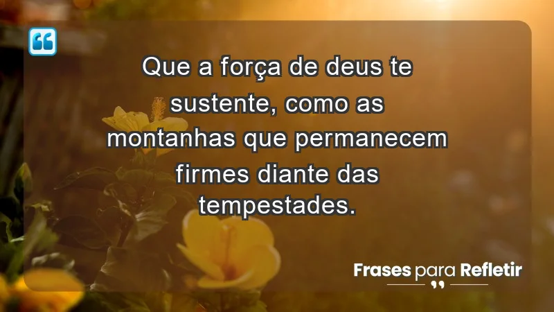 - Que a força de Deus te sustente, como as montanhas que permanecem firmes diante das tempestades.