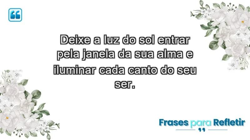 - Deixe a luz do sol entrar pela janela da sua alma e iluminar cada canto do seu ser.