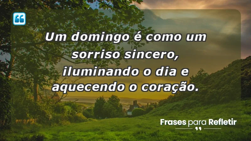 - Um domingo é como um sorriso sincero, iluminando o dia e aquecendo o coração.