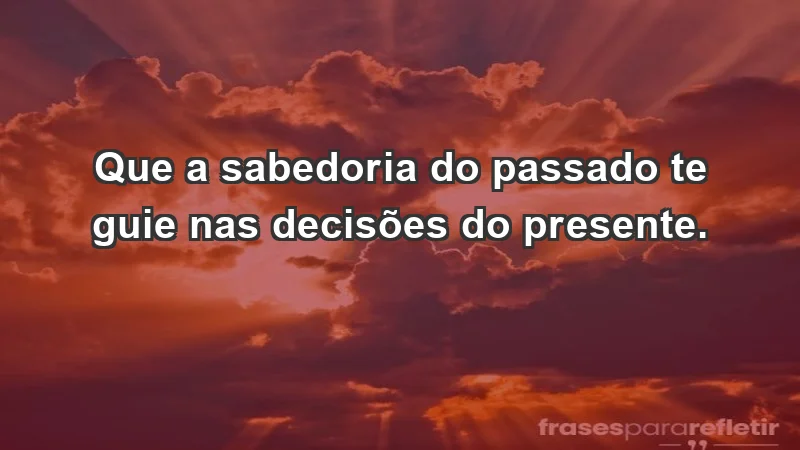 - Que a sabedoria do passado te guie nas decisões do presente.