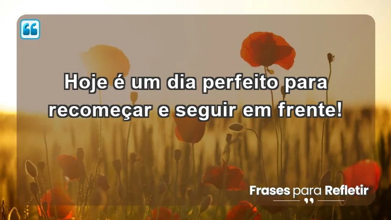 - Hoje é um dia perfeito para recomeçar e seguir em frente!