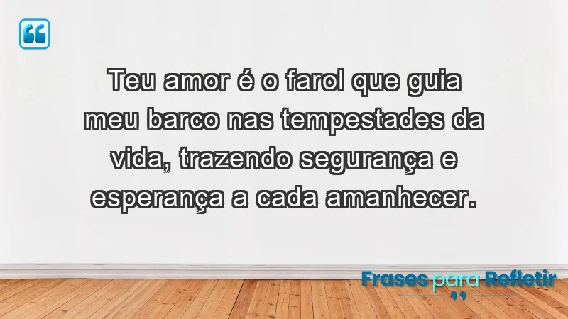 - Teu amor é o farol que guia meu barco nas tempestades da vida, trazendo segurança e esperança a cada amanhecer.