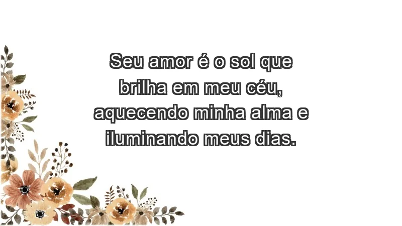 - Seu amor é o sol que brilha em meu céu, aquecendo minha alma e iluminando meus dias.