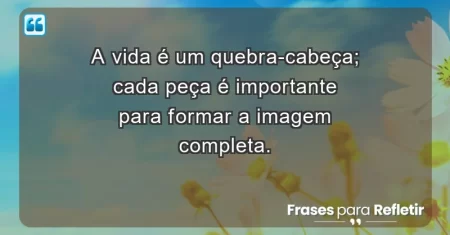 A vida é um quebra-cabeça; cada peça é importante para formar a imagem completa.