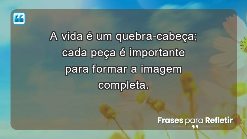 - A vida é um quebra-cabeça; cada peça é importante para formar a imagem completa.