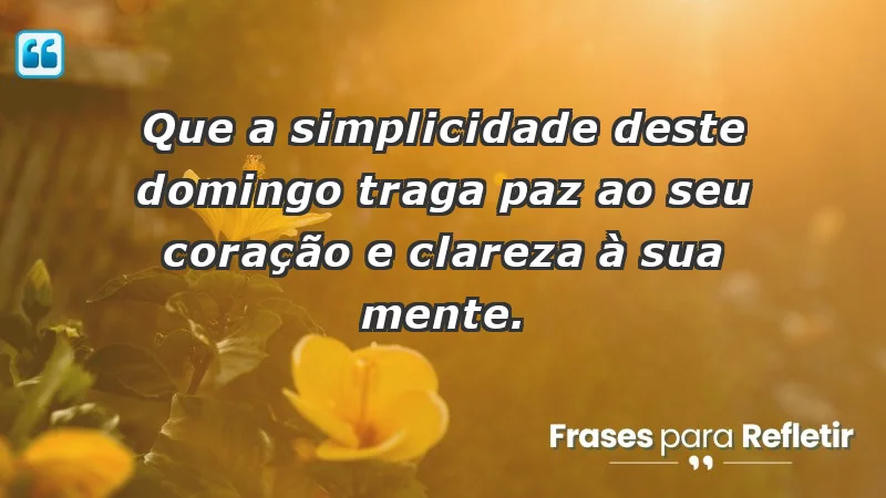 - Que a simplicidade deste domingo traga paz ao seu coração e clareza à sua mente.