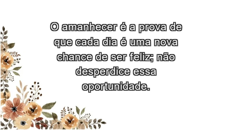 - O amanhecer é a prova de que cada dia é uma nova chance de ser feliz; não desperdice essa oportunidade.