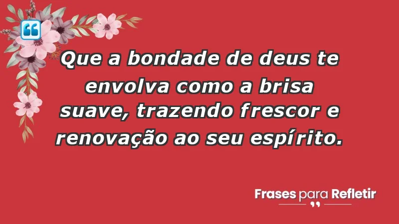 - Que a bondade de Deus te envolva como a brisa suave, trazendo frescor e renovação ao seu espírito.