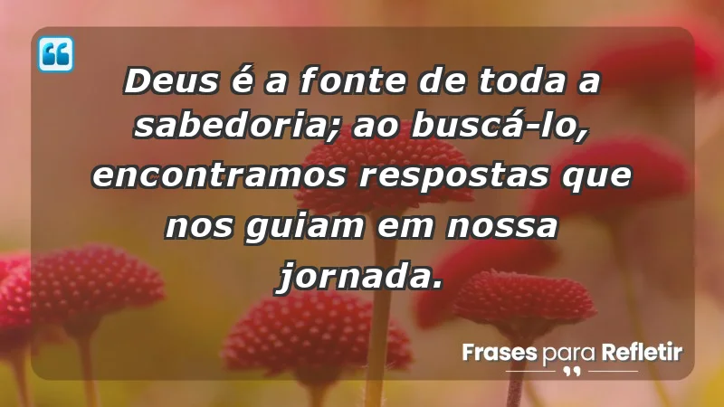 - Deus é a fonte de toda a sabedoria; ao buscá-Lo, encontramos respostas que nos guiam em nossa jornada.