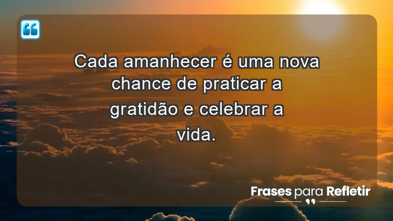 - Cada amanhecer é uma nova chance de praticar a gratidão e celebrar a vida.