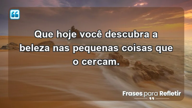 - Que hoje você descubra a beleza nas pequenas coisas que o cercam.