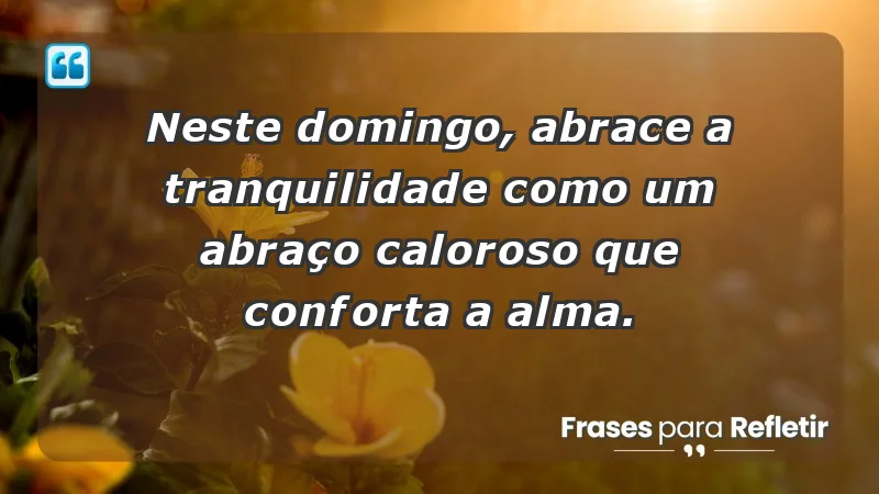 - Neste domingo, abrace a tranquilidade como um abraço caloroso que conforta a alma.