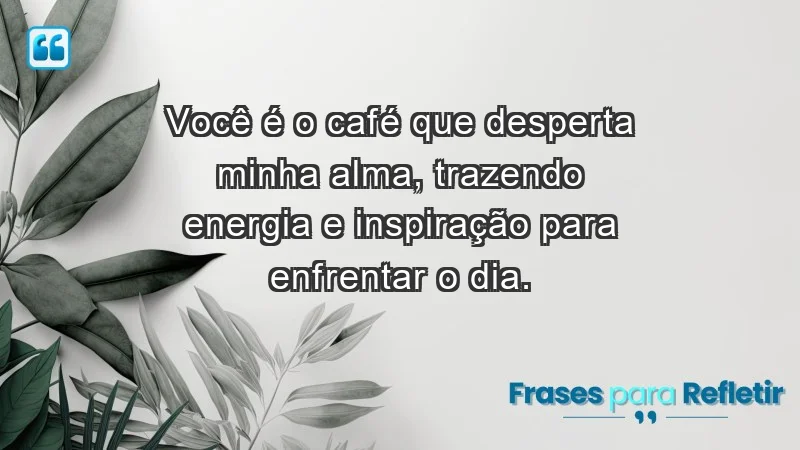 - Você é o café que desperta minha alma, trazendo energia e inspiração para enfrentar o dia.