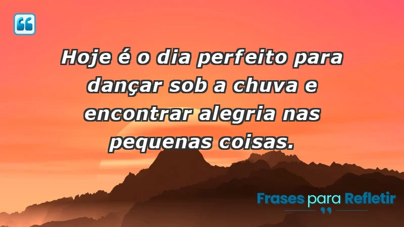 - Hoje é o dia perfeito para dançar sob a chuva e encontrar alegria nas pequenas coisas.