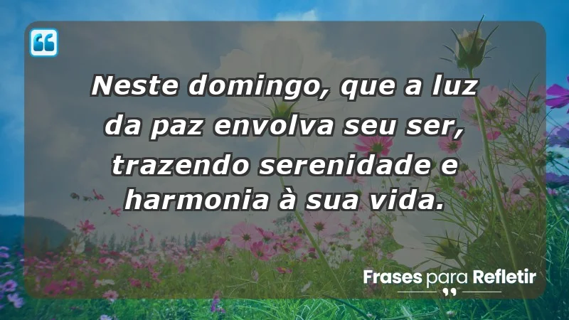 - Neste domingo, que a luz da paz envolva seu ser, trazendo serenidade e harmonia à sua vida.