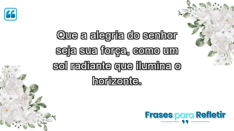 - Que a alegria do Senhor seja sua força, como um sol radiante que ilumina o horizonte.