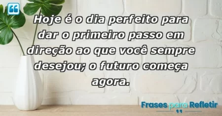 Hoje é o dia perfeito para dar o primeiro passo em direção ao que você sempre desejou; o futuro começa agora.