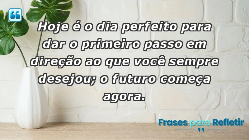 - Hoje é o dia perfeito para dar o primeiro passo em direção ao que você sempre desejou; o futuro começa agora.