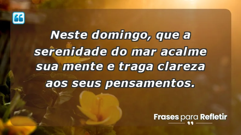 - Neste domingo, que a serenidade do mar acalme sua mente e traga clareza aos seus pensamentos.