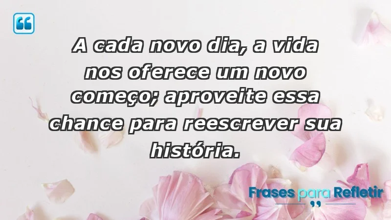 - A cada novo dia, a vida nos oferece um novo começo; aproveite essa chance para reescrever sua história.