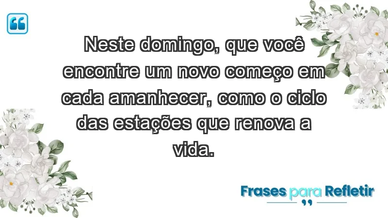 - Neste domingo, que você encontre um novo começo em cada amanhecer, como o ciclo das estações que renova a vida.