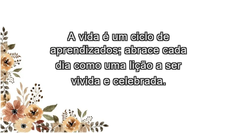 - A vida é um ciclo de aprendizados; abrace cada dia como uma lição a ser vivida e celebrada.