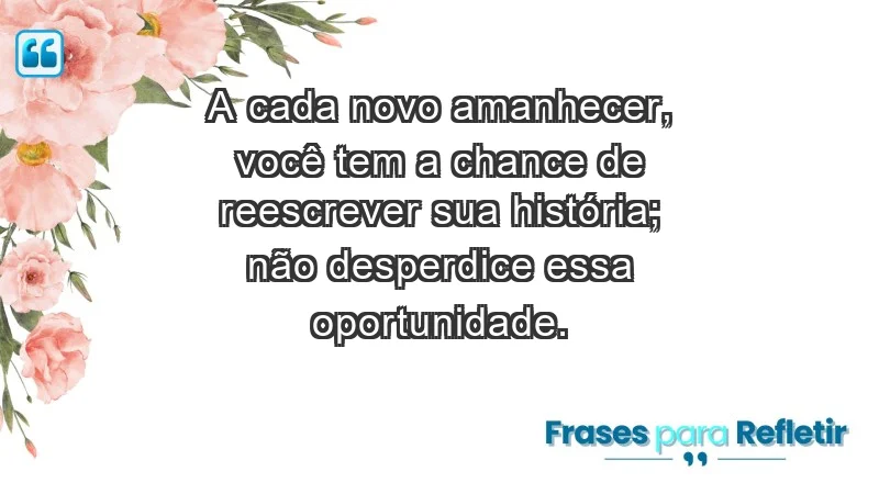 - A cada novo amanhecer, você tem a chance de reescrever sua história; não desperdice essa oportunidade.