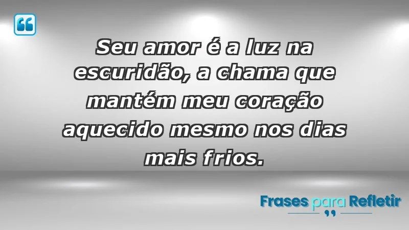 - Seu amor é a luz na escuridão, a chama que mantém meu coração aquecido mesmo nos dias mais frios.