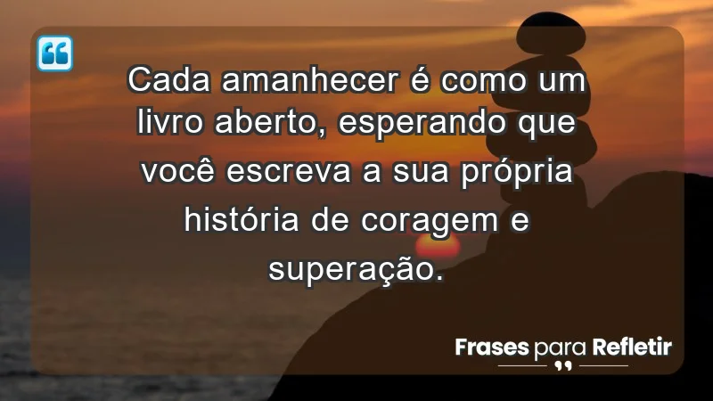 - Cada amanhecer é como um livro aberto, esperando que você escreva a sua própria história de coragem e superação.