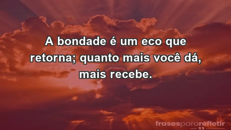 - A bondade é um eco que retorna; quanto mais você dá, mais recebe.