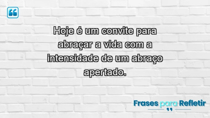 - Hoje é um convite para abraçar a vida com a intensidade de um abraço apertado.