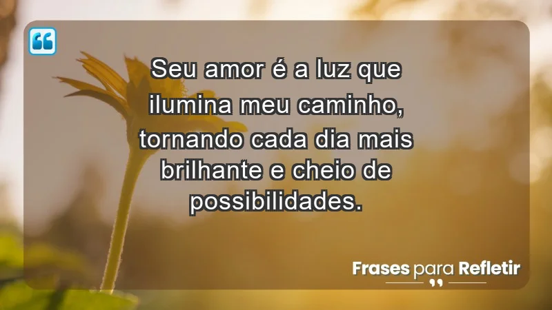 - Seu amor é a luz que ilumina meu caminho, tornando cada dia mais brilhante e cheio de possibilidades.