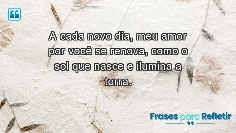 - A cada novo dia, meu amor por você se renova, como o sol que nasce e ilumina a terra.