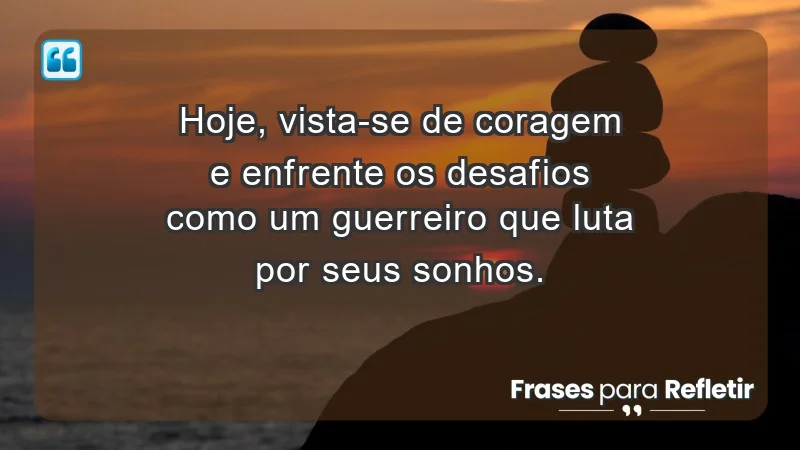 - Hoje, vista-se de coragem e enfrente os desafios como um guerreiro que luta por seus sonhos.