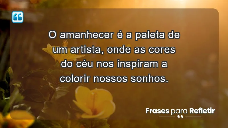 - O amanhecer é a paleta de um artista, onde as cores do céu nos inspiram a colorir nossos sonhos.