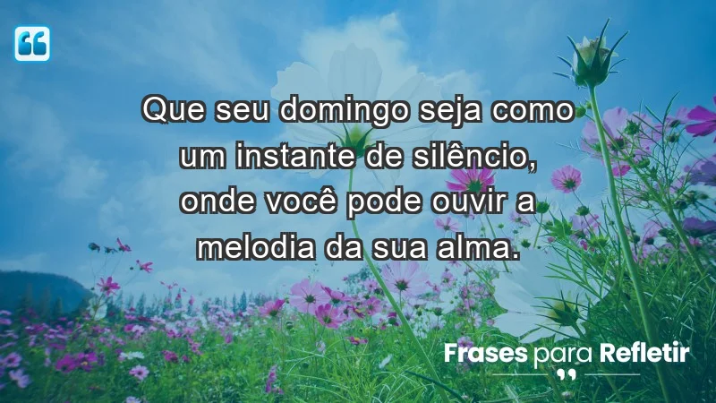 - Que seu domingo seja como um instante de silêncio, onde você pode ouvir a melodia da sua alma.