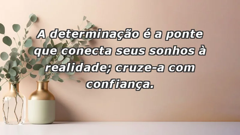 - A determinação é a ponte que conecta seus sonhos à realidade; cruze-a com confiança.